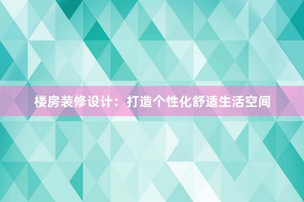 楼房装修设计：打造个性化舒适生活空间