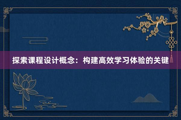 探索课程设计概念：构建高效学习体验的关键