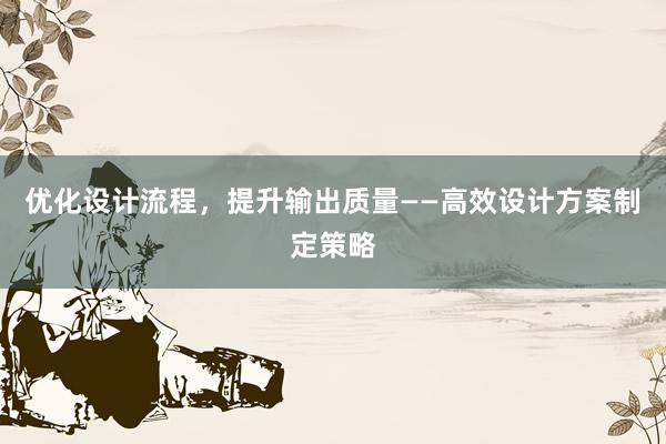 优化设计流程，提升输出质量——高效设计方案制定策略