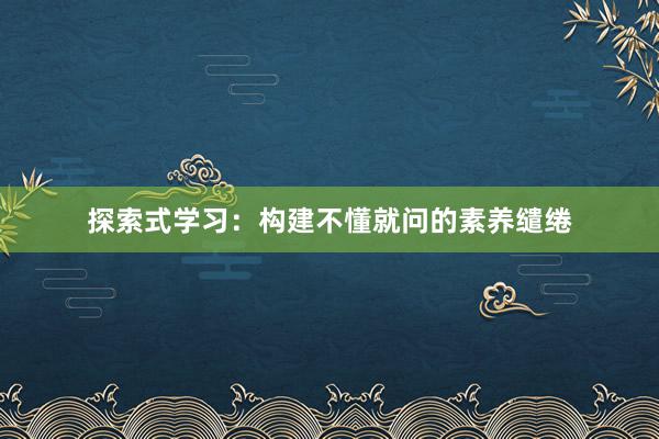 探索式学习：构建不懂就问的素养缱绻