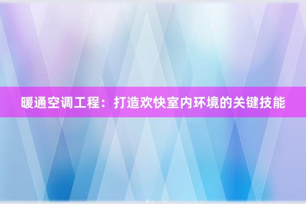 暖通空调工程：打造欢快室内环境的关键技能