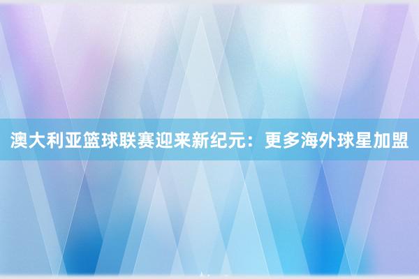 澳大利亚篮球联赛迎来新纪元：更多海外球星加盟