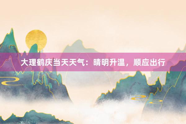 大理鹤庆当天天气：晴明升温，顺应出行